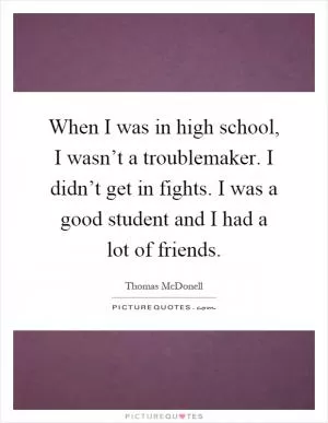 When I was in high school, I wasn’t a troublemaker. I didn’t get in fights. I was a good student and I had a lot of friends Picture Quote #1