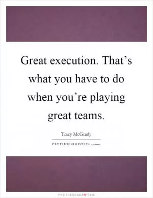 Great execution. That’s what you have to do when you’re playing great teams Picture Quote #1