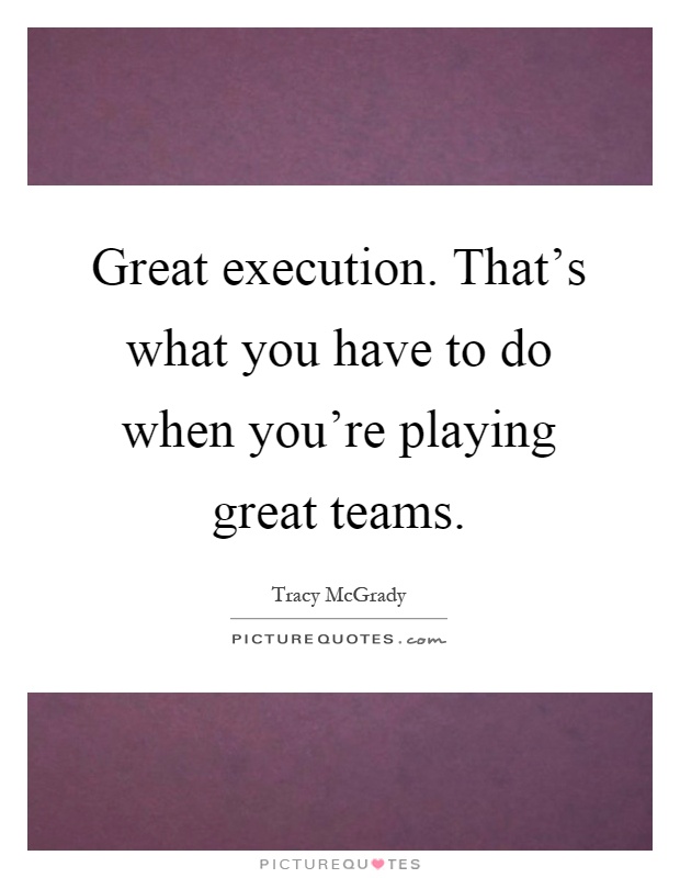 Great execution. That's what you have to do when you're playing great teams Picture Quote #1