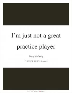 I’m just not a great practice player Picture Quote #1