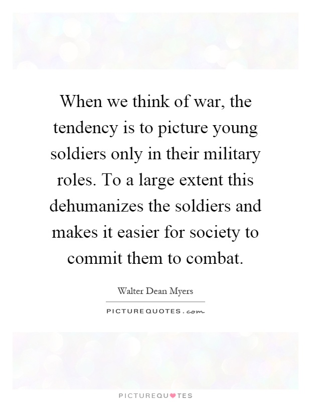 When we think of war, the tendency is to picture young soldiers only in their military roles. To a large extent this dehumanizes the soldiers and makes it easier for society to commit them to combat Picture Quote #1