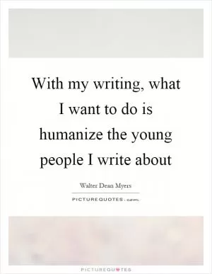 With my writing, what I want to do is humanize the young people I write about Picture Quote #1