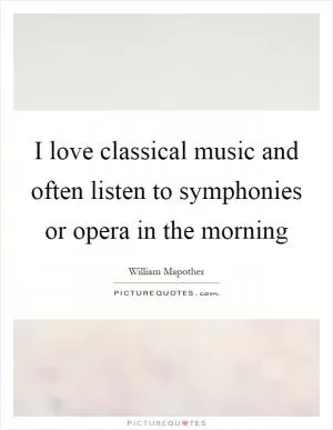 I love classical music and often listen to symphonies or opera in the morning Picture Quote #1