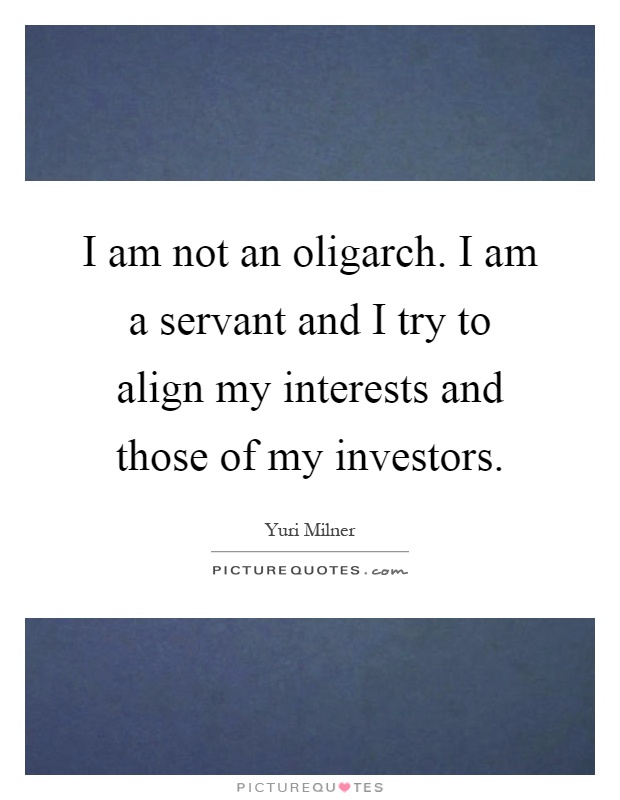 I am not an oligarch. I am a servant and I try to align my interests and those of my investors Picture Quote #1