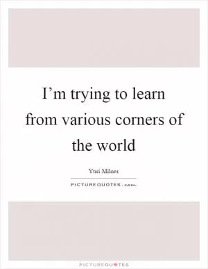 I’m trying to learn from various corners of the world Picture Quote #1