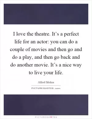I love the theatre. It’s a perfect life for an actor: you can do a couple of movies and then go and do a play, and then go back and do another movie. It’s a nice way to live your life Picture Quote #1