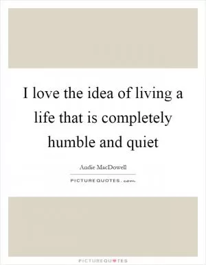 I love the idea of living a life that is completely humble and quiet Picture Quote #1