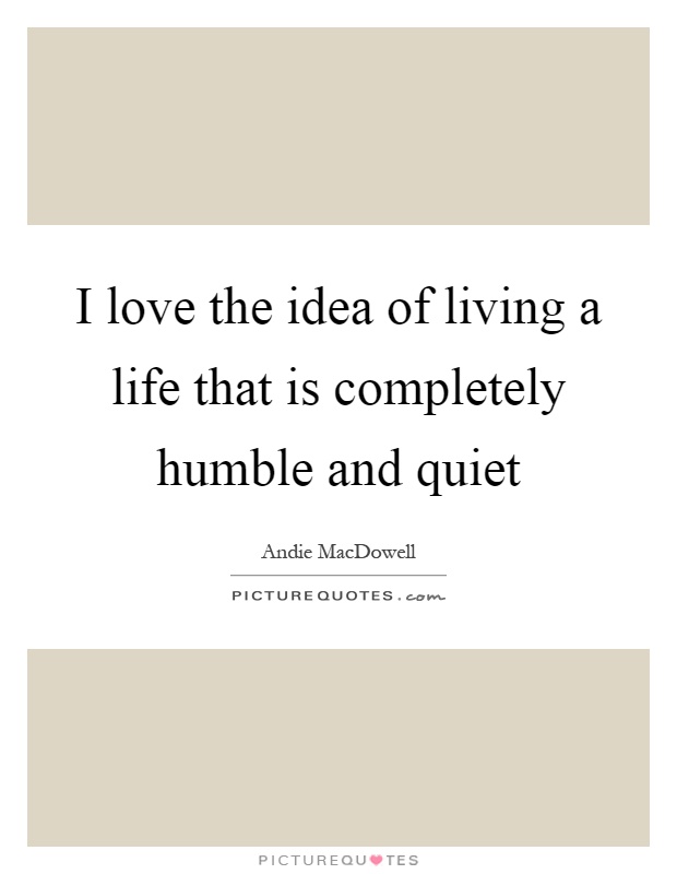 I love the idea of living a life that is completely humble and quiet Picture Quote #1