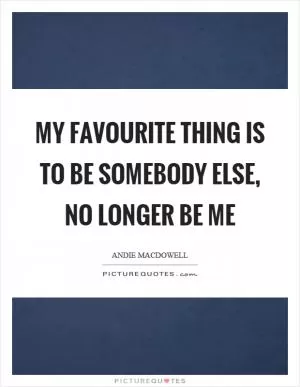 My favourite thing is to be somebody else, no longer be me Picture Quote #1