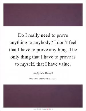 Do I really need to prove anything to anybody? I don’t feel that I have to prove anything. The only thing that I have to prove is to myself, that I have value Picture Quote #1