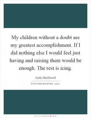 My children without a doubt are my greatest accomplishment. If I did nothing else I would feel just having and raising them would be enough. The rest is icing Picture Quote #1
