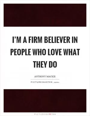 I’m a firm believer in people who love what they do Picture Quote #1