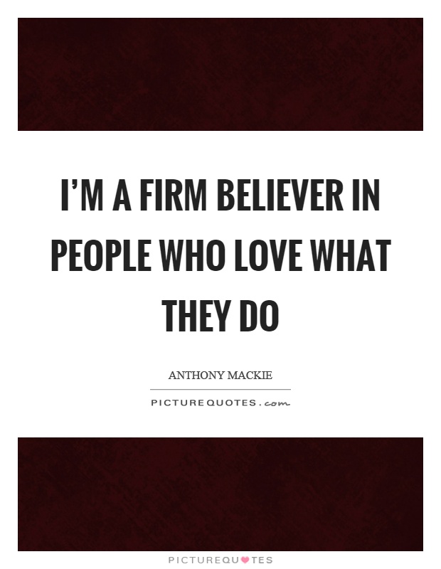 I'm a firm believer in people who love what they do Picture Quote #1