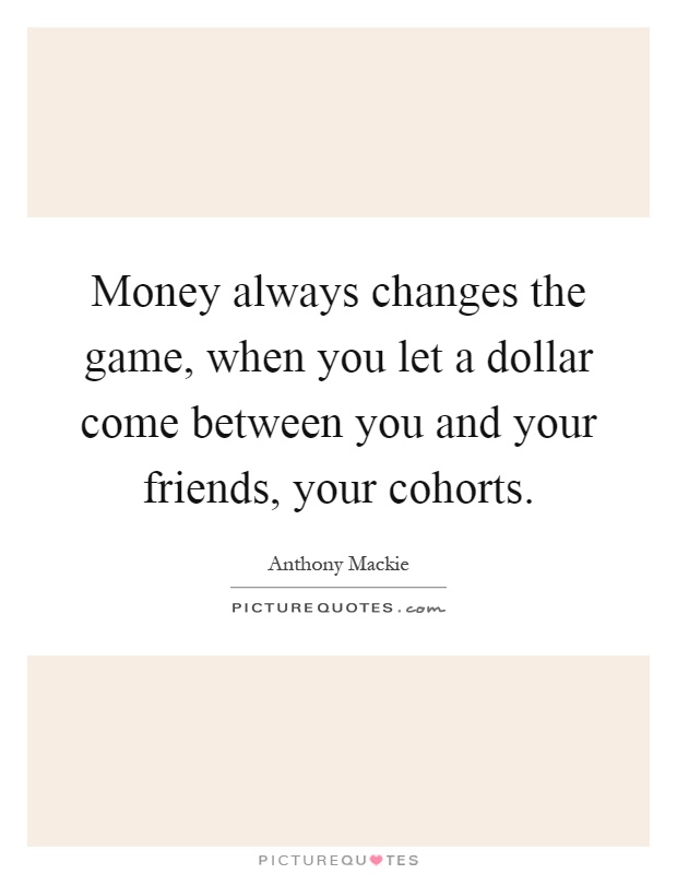 Money always changes the game, when you let a dollar come between you and your friends, your cohorts Picture Quote #1