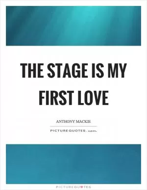 The stage is my first love Picture Quote #1