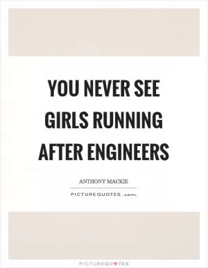 You never see girls running after engineers Picture Quote #1
