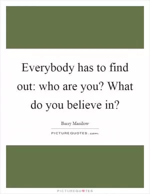 Everybody has to find out: who are you? What do you believe in? Picture Quote #1