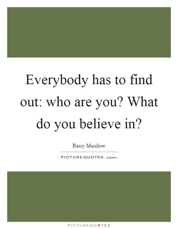 Everybody has to find out: who are you? What do you believe in? Picture Quote #1