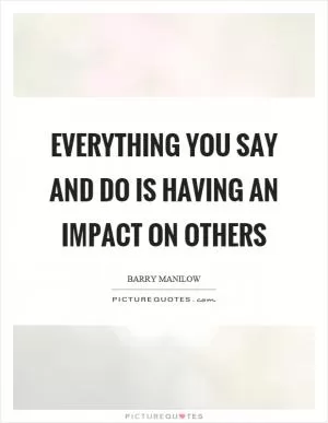 Everything you say and do is having an impact on others Picture Quote #1