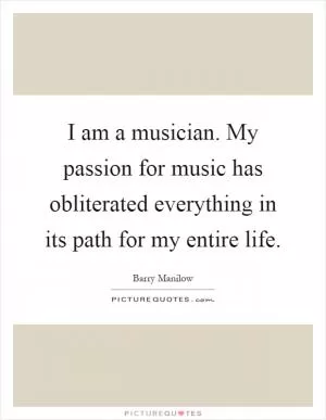 I am a musician. My passion for music has obliterated everything in its path for my entire life Picture Quote #1