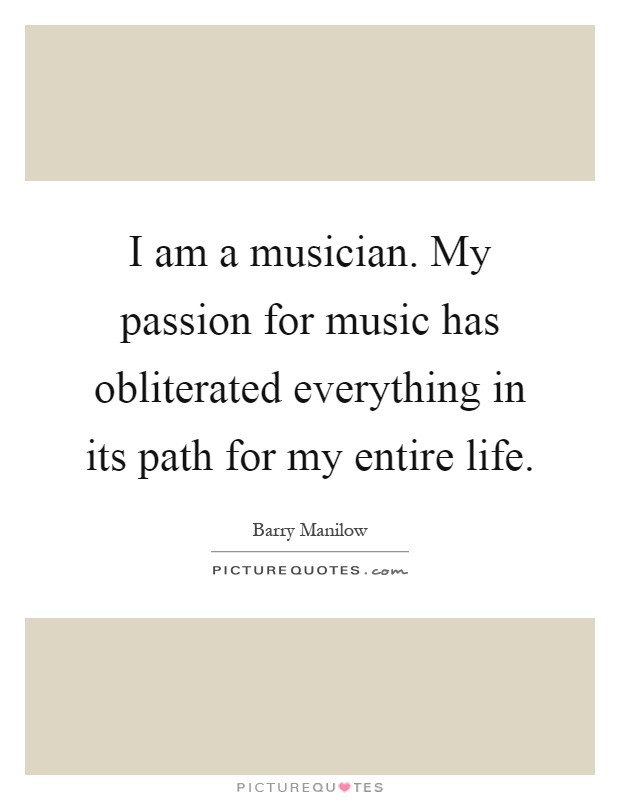 I am a musician. My passion for music has obliterated everything in its path for my entire life Picture Quote #1