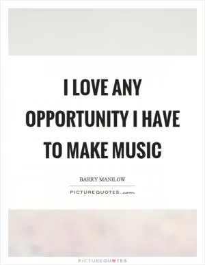 I love any opportunity I have to make music Picture Quote #1