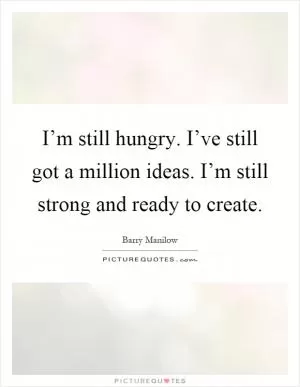 I’m still hungry. I’ve still got a million ideas. I’m still strong and ready to create Picture Quote #1