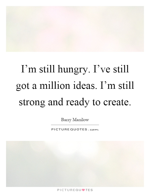 I'm still hungry. I've still got a million ideas. I'm still strong and ready to create Picture Quote #1