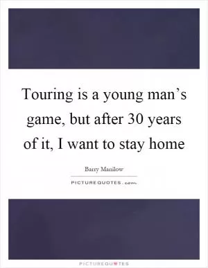 Touring is a young man’s game, but after 30 years of it, I want to stay home Picture Quote #1