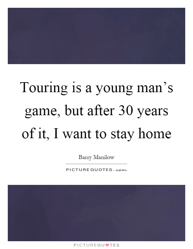 Touring is a young man's game, but after 30 years of it, I want to stay home Picture Quote #1