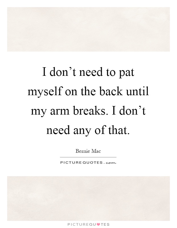 I don't need to pat myself on the back until my arm breaks. I don't need any of that Picture Quote #1