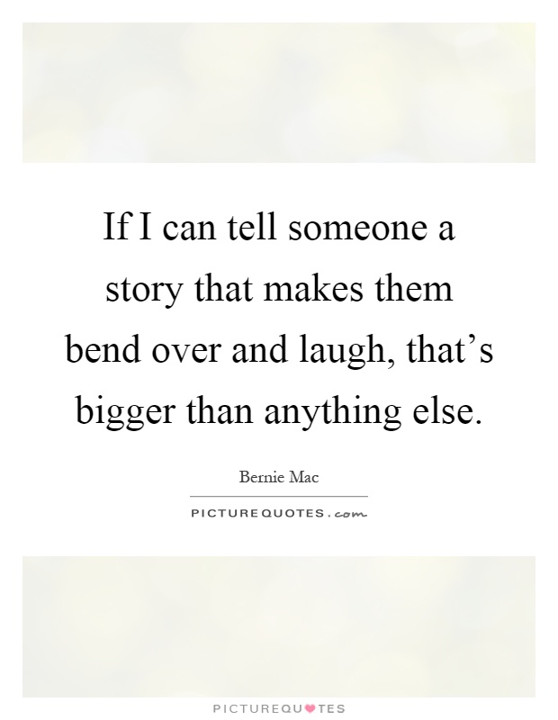 If I can tell someone a story that makes them bend over and laugh, that's bigger than anything else Picture Quote #1