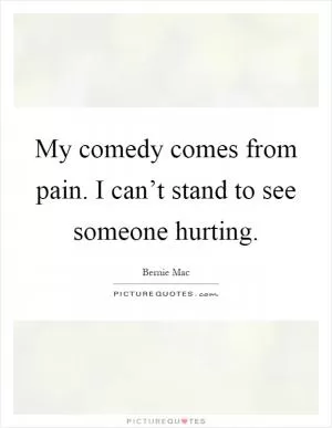 My comedy comes from pain. I can’t stand to see someone hurting Picture Quote #1