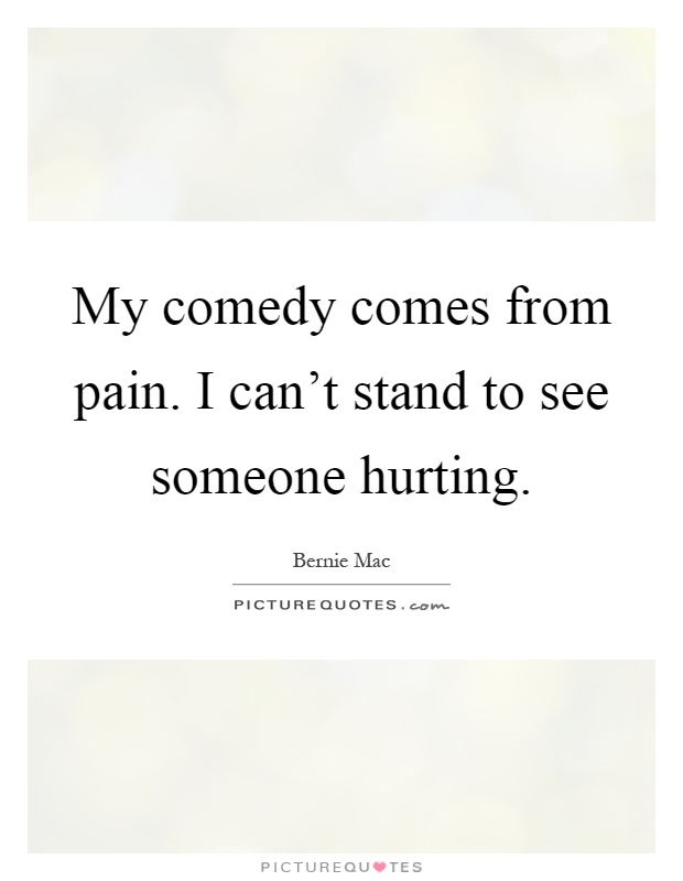 My comedy comes from pain. I can't stand to see someone hurting Picture Quote #1