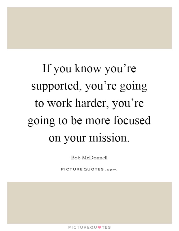If you know you're supported, you're going to work harder, you're going to be more focused on your mission Picture Quote #1