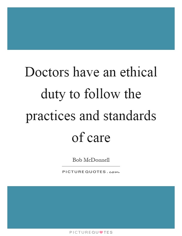 Doctors have an ethical duty to follow the practices and standards of care Picture Quote #1
