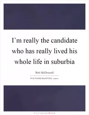 I’m really the candidate who has really lived his whole life in suburbia Picture Quote #1