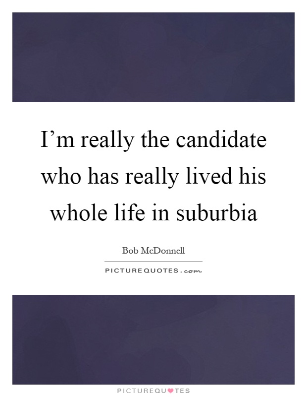 I'm really the candidate who has really lived his whole life in suburbia Picture Quote #1