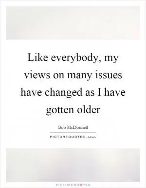 Like everybody, my views on many issues have changed as I have gotten older Picture Quote #1