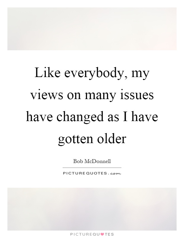 Like everybody, my views on many issues have changed as I have gotten older Picture Quote #1