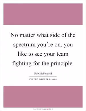 No matter what side of the spectrum you’re on, you like to see your team fighting for the principle Picture Quote #1