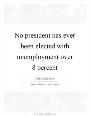No president has ever been elected with unemployment over 8 percent Picture Quote #1