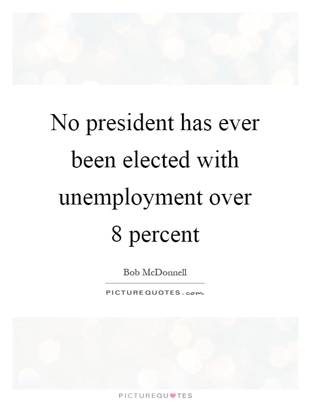 No president has ever been elected with unemployment over 8 percent Picture Quote #1