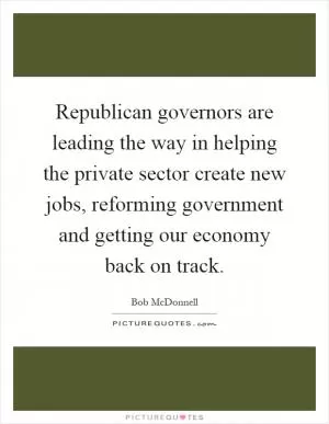 Republican governors are leading the way in helping the private sector create new jobs, reforming government and getting our economy back on track Picture Quote #1