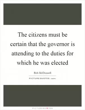 The citizens must be certain that the governor is attending to the duties for which he was elected Picture Quote #1