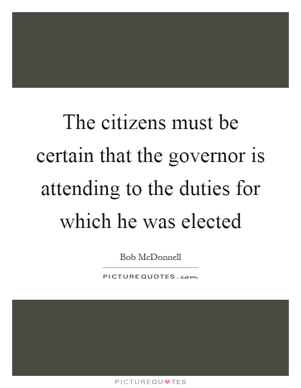 The citizens must be certain that the governor is attending to the duties for which he was elected Picture Quote #1