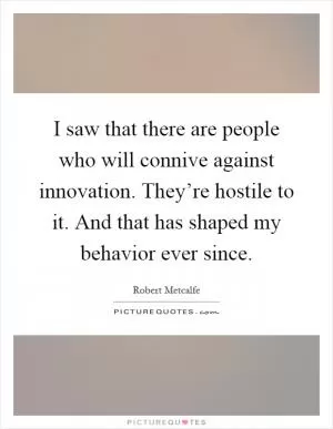 I saw that there are people who will connive against innovation. They’re hostile to it. And that has shaped my behavior ever since Picture Quote #1
