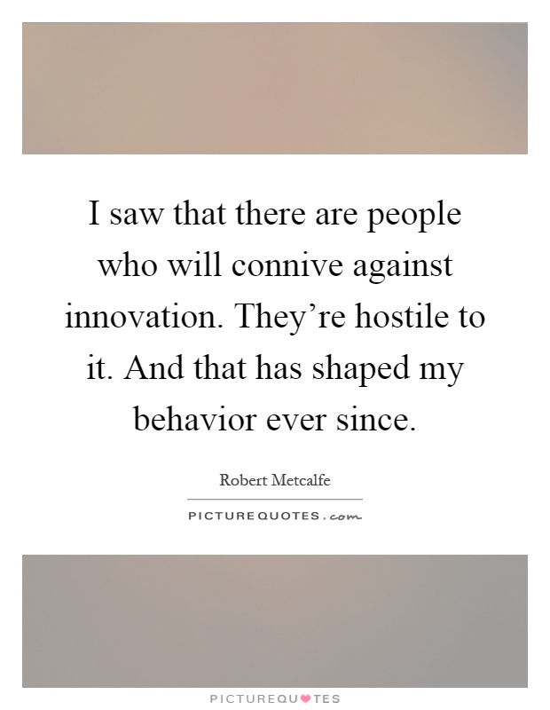 I saw that there are people who will connive against innovation. They're hostile to it. And that has shaped my behavior ever since Picture Quote #1