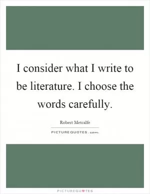 I consider what I write to be literature. I choose the words carefully Picture Quote #1