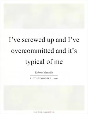 I’ve screwed up and I’ve overcommitted and it’s typical of me Picture Quote #1